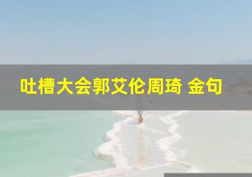 吐槽大会郭艾伦周琦 金句